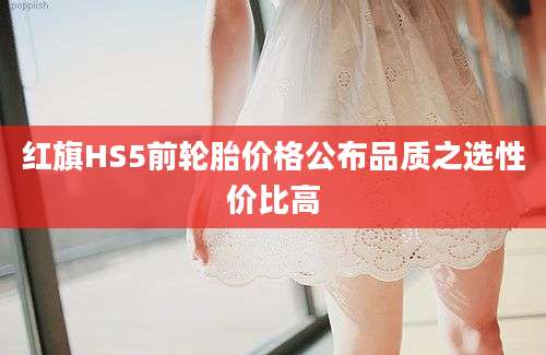 红旗HS5前轮胎价格公布品质之选性价比高