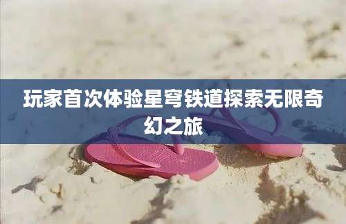 玩家首次体验星穹铁道探索无限奇幻之旅