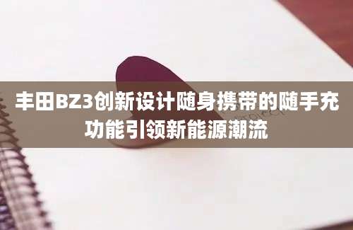 丰田BZ3创新设计随身携带的随手充功能引领新能源潮流