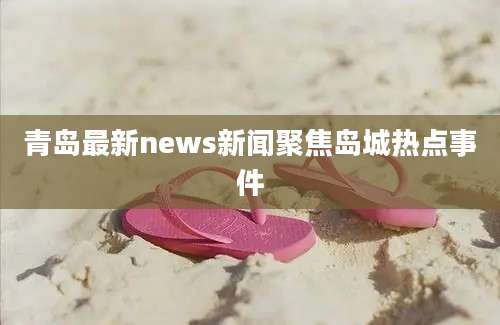 青岛最新news新闻聚焦岛城热点事件