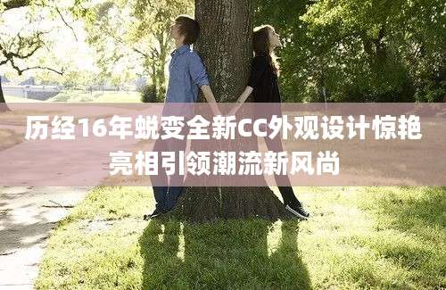历经16年蜕变全新CC外观设计惊艳亮相引领潮流新风尚