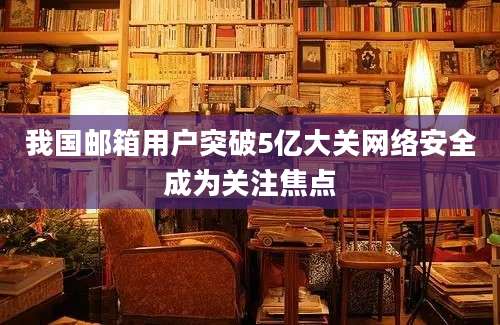 我国邮箱用户突破5亿大关网络安全成为关注焦点