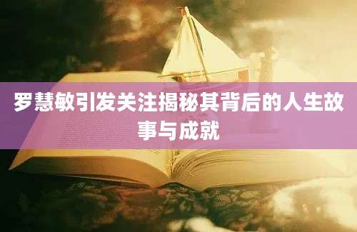 罗慧敏引发关注揭秘其背后的人生故事与成就