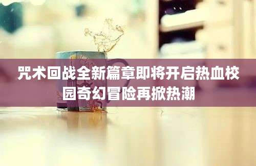 咒术回战全新篇章即将开启热血校园奇幻冒险再掀热潮