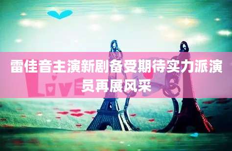 雷佳音主演新剧备受期待实力派演员再展风采