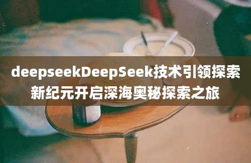 deepseekDeepSeek技术引领探索新纪元开启深海奥秘探索之旅