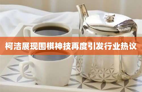 柯洁展现围棋神技再度引发行业热议