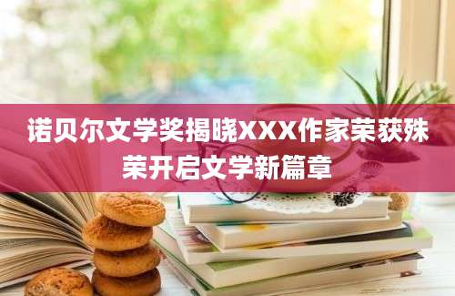 诺贝尔文学奖揭晓XXX作家荣获殊荣开启文学新篇章