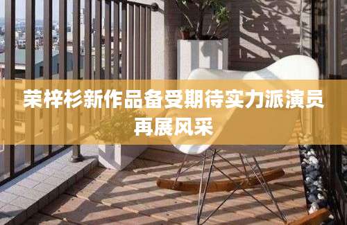 荣梓杉新作品备受期待实力派演员再展风采