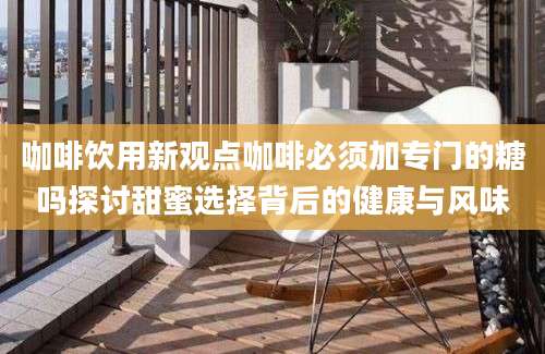 咖啡饮用新观点咖啡必须加专门的糖吗探讨甜蜜选择背后的健康与风味