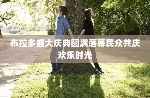 布拉多盛大庆典圆满落幕民众共庆欢乐时光