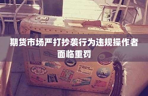 期货市场严打抄袭行为违规操作者面临重罚