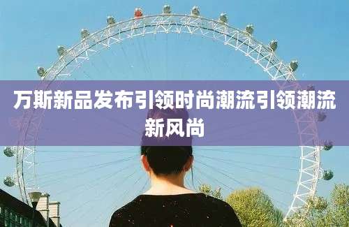 万斯新品发布引领时尚潮流引领潮流新风尚