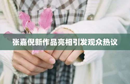 张嘉倪新作品亮相引发观众热议