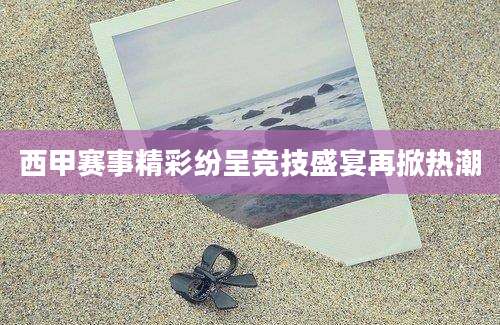 西甲赛事精彩纷呈竞技盛宴再掀热潮