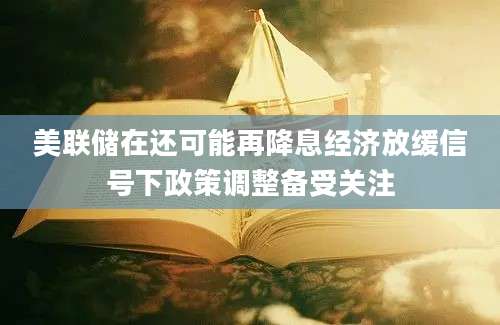 美联储在还可能再降息经济放缓信号下政策调整备受关注