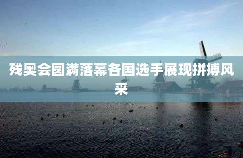 残奥会圆满落幕各国选手展现拼搏风采