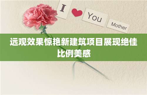 远观效果惊艳新建筑项目展现绝佳比例美感