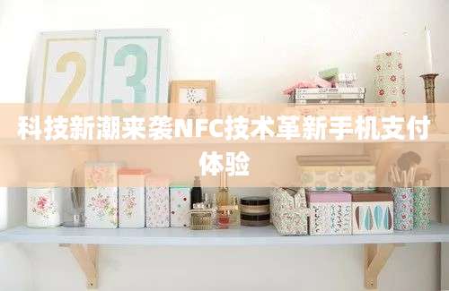 科技新潮来袭NFC技术革新手机支付体验