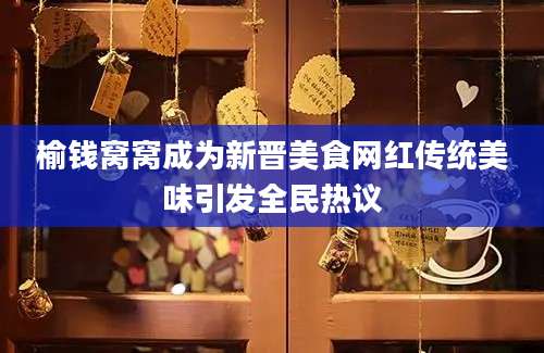 榆钱窝窝成为新晋美食网红传统美味引发全民热议