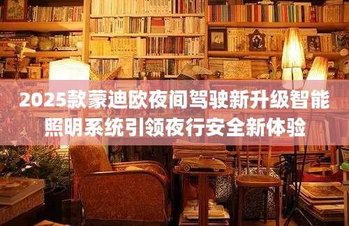 2025款蒙迪欧夜间驾驶新升级智能照明系统引领夜行安全新体验