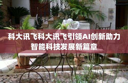 科大讯飞科大讯飞引领AI创新助力智能科技发展新篇章