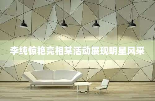 李纯惊艳亮相某活动展现明星风采