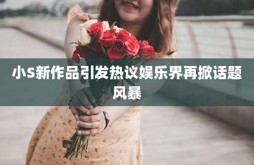 小S新作品引发热议娱乐界再掀话题风暴
