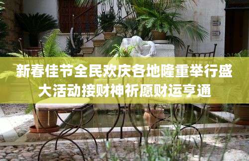 新春佳节全民欢庆各地隆重举行盛大活动接财神祈愿财运亨通