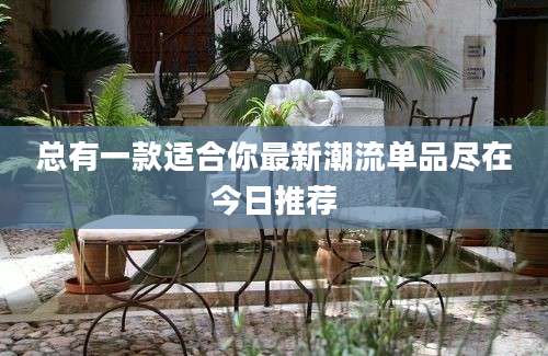 总有一款适合你最新潮流单品尽在今日推荐