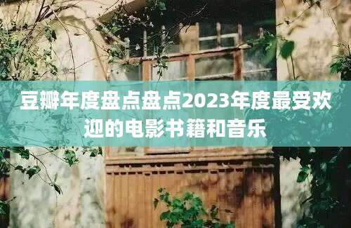 豆瓣年度盘点盘点2023年度最受欢迎的电影书籍和音乐