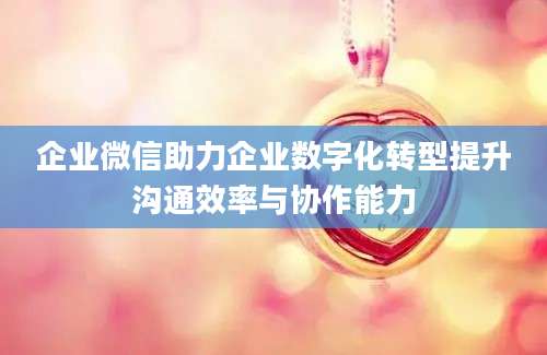 企业微信助力企业数字化转型提升沟通效率与协作能力