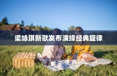 梁咏琪新歌发布演绎经典旋律