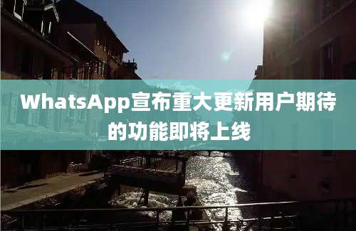 WhatsApp宣布重大更新用户期待的功能即将上线