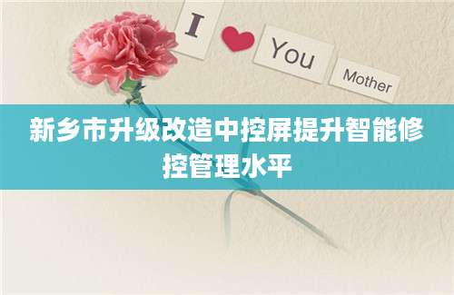 新乡市升级改造中控屏提升智能修控管理水平