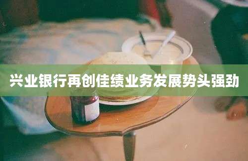 兴业银行再创佳绩业务发展势头强劲