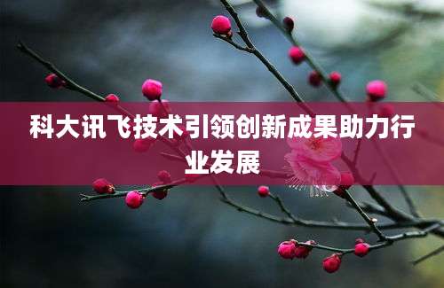 科大讯飞技术引领创新成果助力行业发展