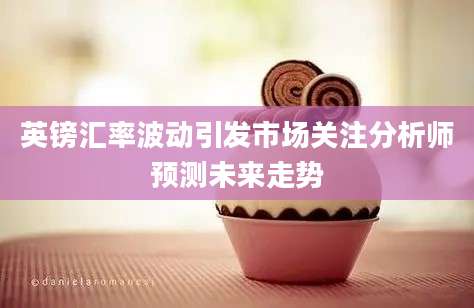 英镑汇率波动引发市场关注分析师预测未来走势