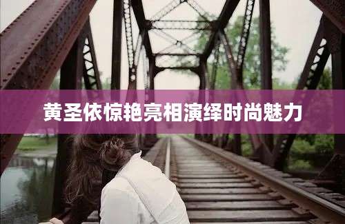 黄圣依惊艳亮相演绎时尚魅力