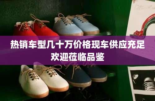 热销车型几十万价格现车供应充足欢迎莅临品鉴
