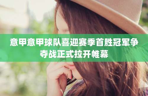 意甲意甲球队喜迎赛季首胜冠军争夺战正式拉开帷幕