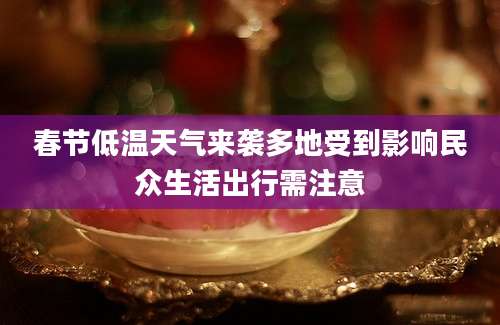 春节低温天气来袭多地受到影响民众生活出行需注意