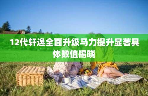 12代轩逸全面升级马力提升显著具体数值揭晓