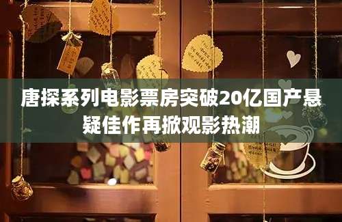 唐探系列电影票房突破20亿国产悬疑佳作再掀观影热潮