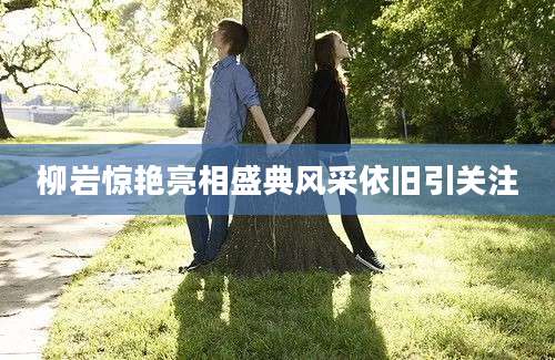 柳岩惊艳亮相盛典风采依旧引关注