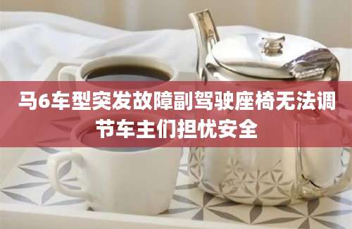 马6车型突发故障副驾驶座椅无法调节车主们担忧安全