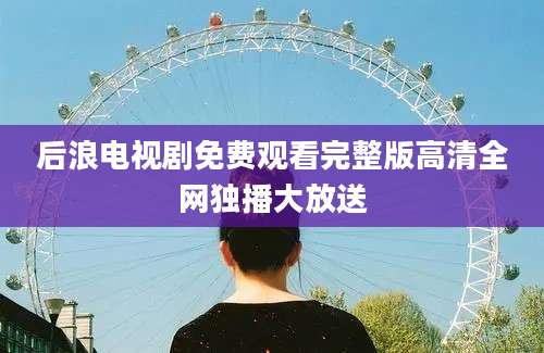 后浪电视剧免费观看完整版高清全网独播大放送