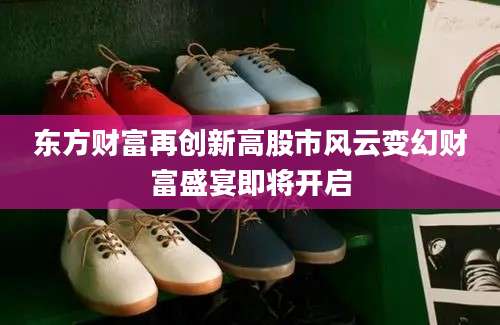 东方财富再创新高股市风云变幻财富盛宴即将开启