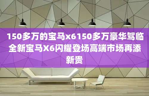 150多万的宝马x6150多万豪华驾临全新宝马X6闪耀登场高端市场再添新贵