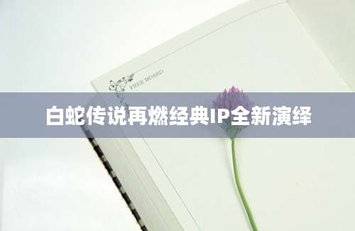 白蛇传说再燃经典IP全新演绎